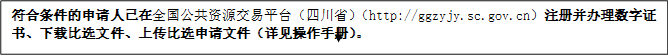 符合條件的申請(qǐng)人已在全國(guó)公共資源交易平臺(tái)（四川省）（http://ggzyjy.sc.gov.cn）注冊(cè)并辦理數(shù)字證書(shū)、下載比選文件、上傳比選申請(qǐng)文件（詳見(jiàn)操作手冊(cè)）。